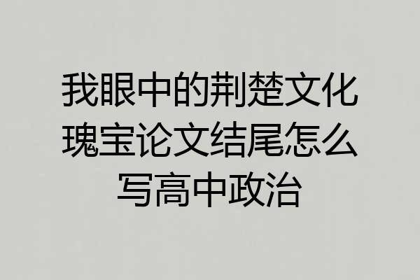 我眼中的荆楚文化瑰宝论文结尾怎么写高中政治