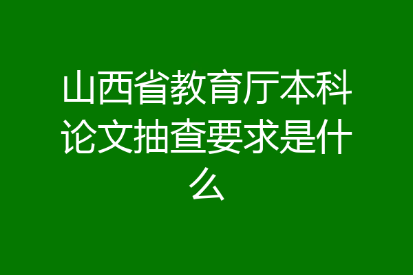 山西省教育厅本科论文抽查要求是什么