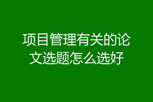项目管理有关的论文选题怎么选好
