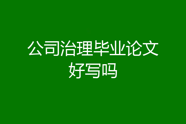 公司治理毕业论文好写吗