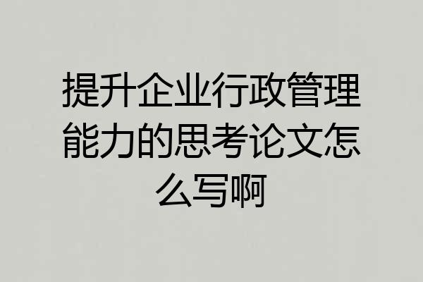 提升企业行政管理能力的思考论文怎么写啊