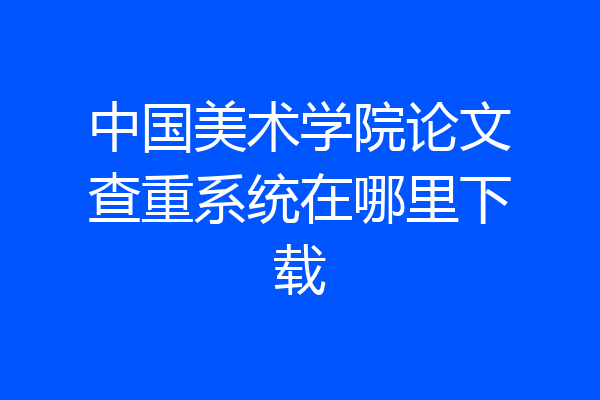 中国美术学院论文查重系统在哪里下载
