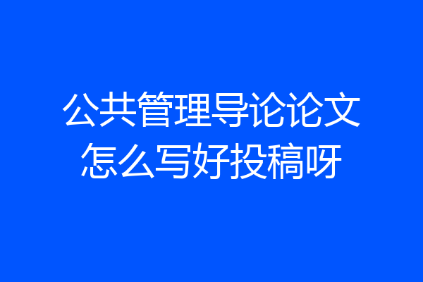 公共管理导论论文怎么写好投稿呀