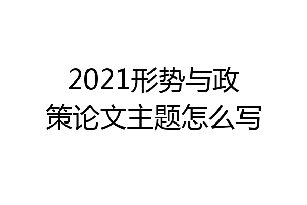 2021形势与政策论文主题怎么写