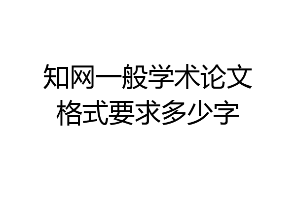 知网一般学术论文格式要求多少字