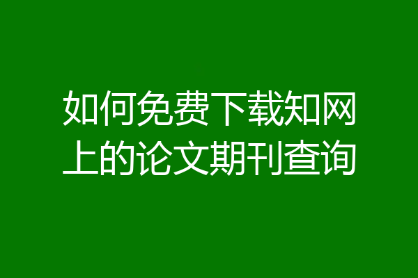 如何免费下载知网上的论文期刊查询