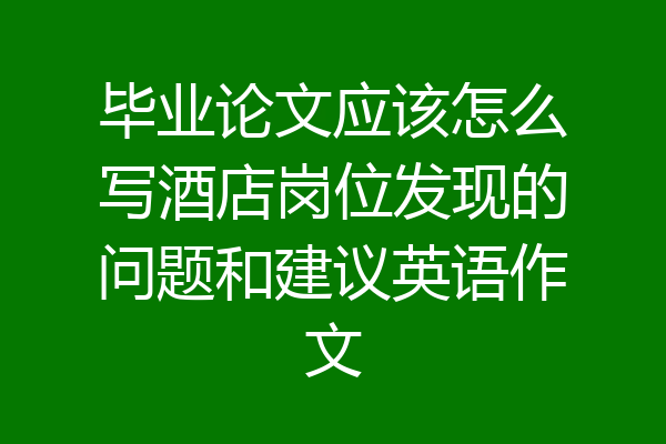 毕业论文应该怎么写酒店岗位发现的问题和建议英语作文