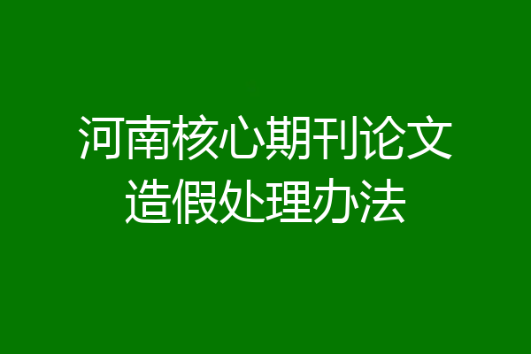 河南核心期刊论文造假处理办法