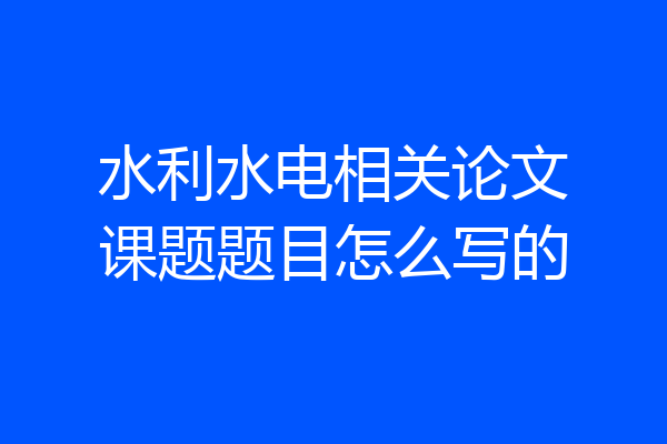 水利水电相关论文课题题目怎么写的
