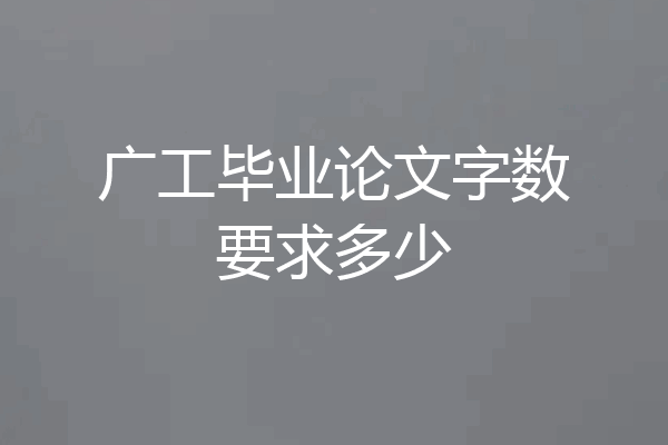 广工毕业论文字数要求多少
