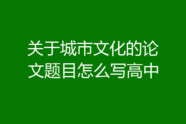 关于城市文化的论文题目怎么写高中