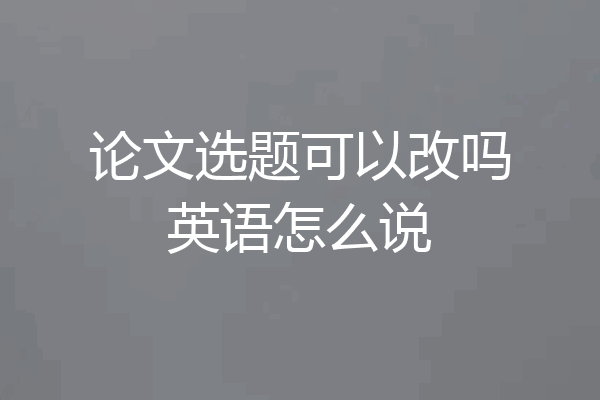 论文选题可以改吗英语怎么说