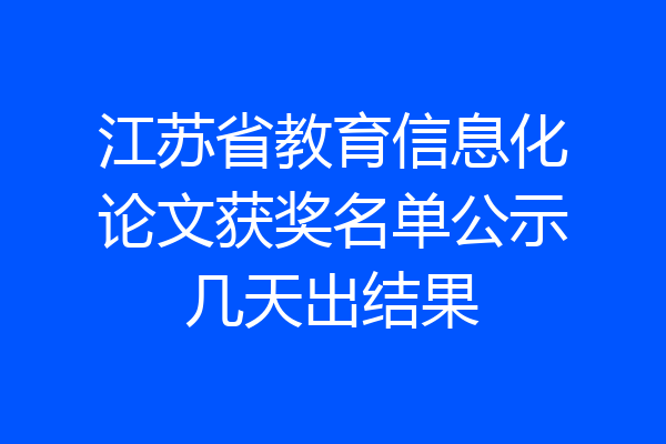 江苏省教育信息化论文获奖名单公示几天出结果