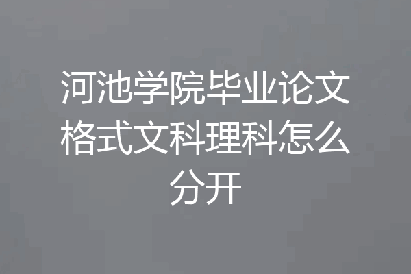 河池学院毕业论文格式文科理科怎么分开