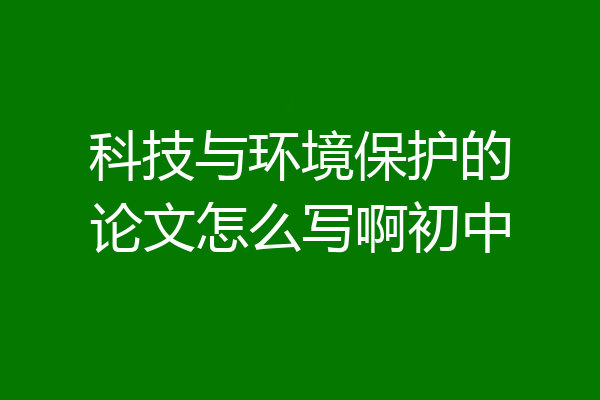 科技与环境保护的论文怎么写啊初中