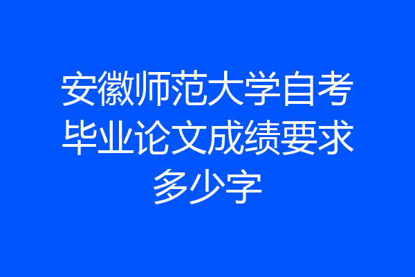 安徽师范大学自考毕业论文成绩要求多少字