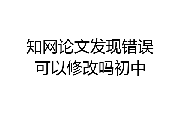 知网论文发现错误可以修改吗初中