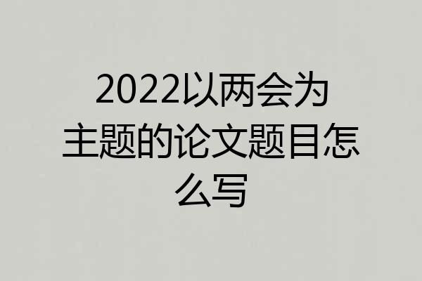 2022以两会为主题的论文题目怎么写