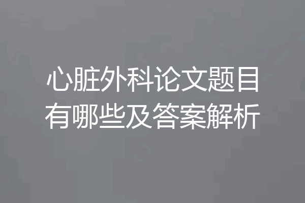 心脏外科论文题目有哪些及答案解析