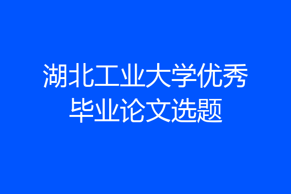 湖北工业大学优秀毕业论文选题