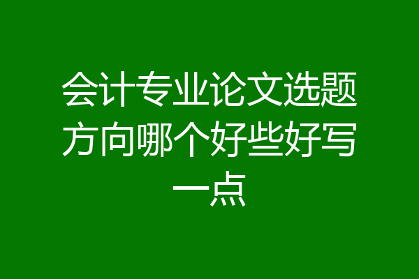 会计专业论文选题方向哪个好些好写一点