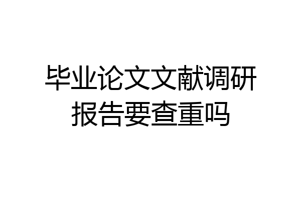 毕业论文文献调研报告要查重吗