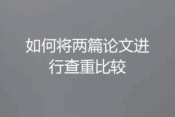 如何将两篇论文进行查重比较