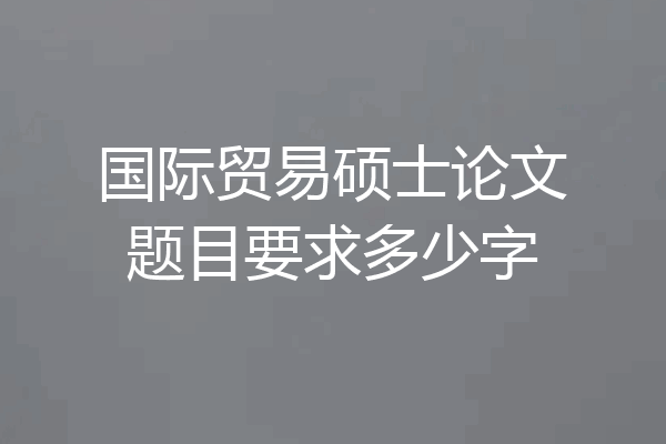 国际贸易硕士论文题目要求多少字