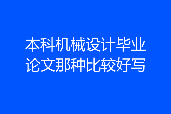 本科机械设计毕业论文那种比较好写