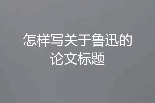 怎样写关于鲁迅的论文标题