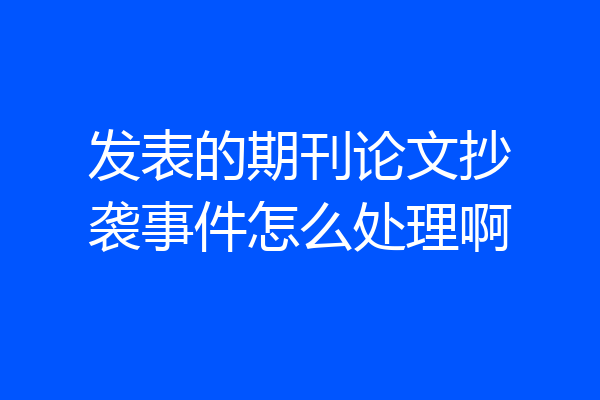 发表的期刊论文抄袭事件怎么处理啊
