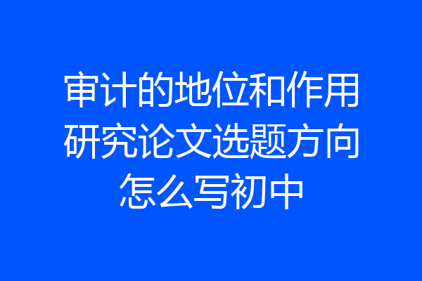 审计的地位和作用研究论文选题方向怎么写初中