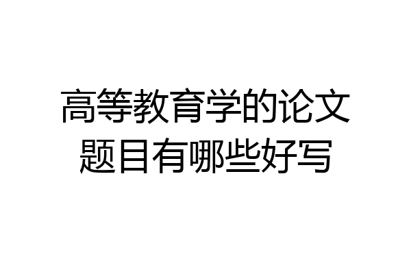 高等教育学的论文题目有哪些好写