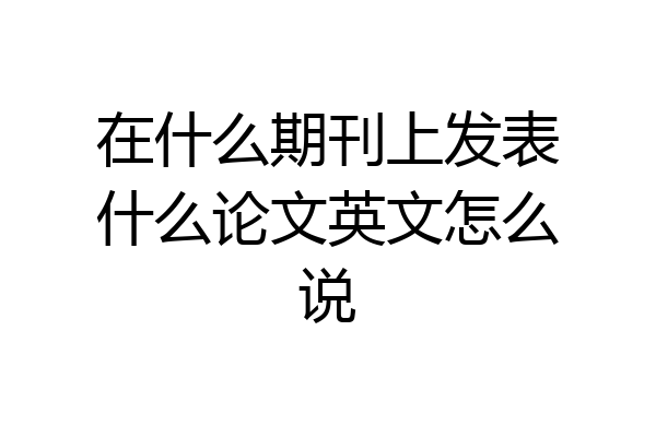 在什么期刊上发表什么论文英文怎么说