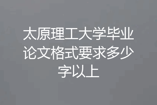 太原理工大学毕业论文格式要求多少字以上