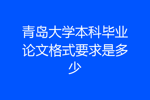 青岛大学本科毕业论文格式要求是多少