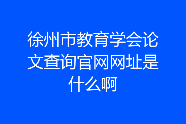 徐州市教育学会论文查询官网网址是什么啊