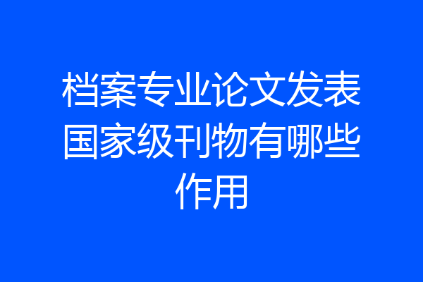 档案专业论文发表国家级刊物有哪些作用