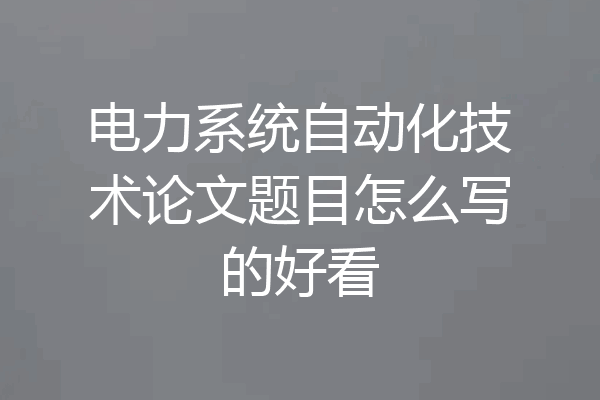 电力系统自动化技术论文题目怎么写的好看