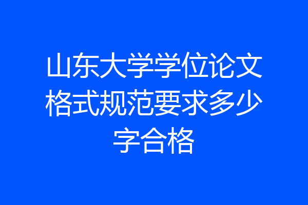 山东大学学位论文格式规范要求多少字合格