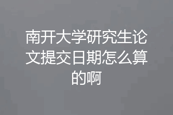 南开大学研究生论文提交日期怎么算的啊