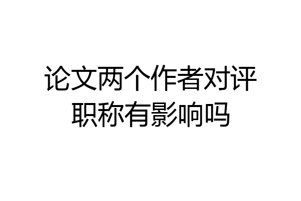 论文两个作者对评职称有影响吗