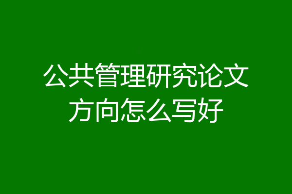 公共管理研究论文方向怎么写好