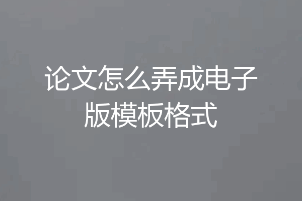 论文怎么弄成电子版模板格式