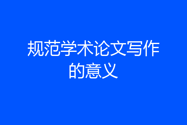 规范学术论文写作的意义
