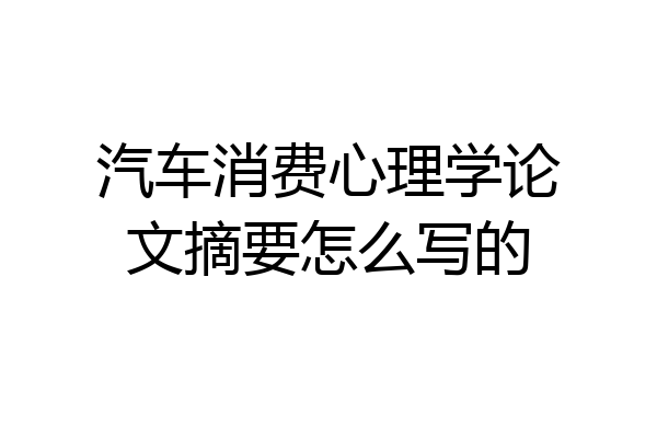 汽车消费心理学论文摘要怎么写的