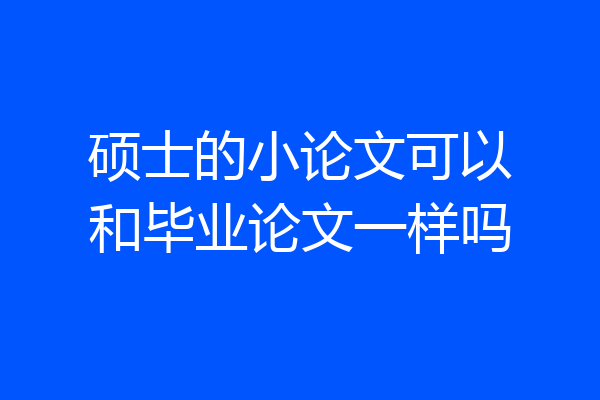 硕士的小论文可以和毕业论文一样吗