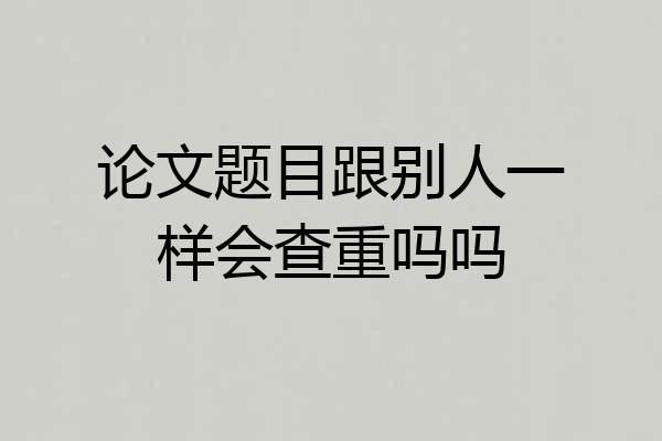 论文题目跟别人一样会查重吗吗