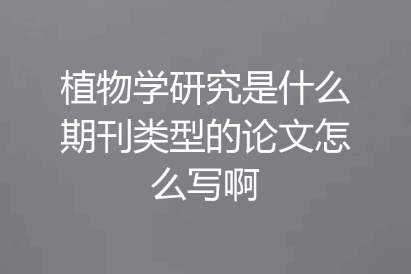 植物学研究是什么期刊类型的论文怎么写啊