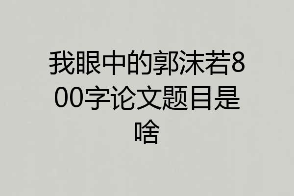 我眼中的郭沫若800字论文题目是啥